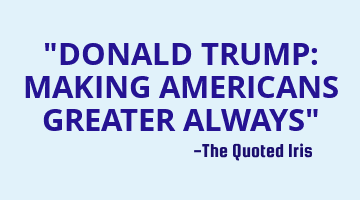 "DONALD TRUMP: MAKING AMERICANS GREATER ALWAYS"