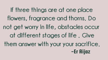 If three things are at one place flowers , fragrance and thorns.  Do not get worry in life ,