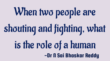 When two people are shouting and fighting, what is the role of a human being.