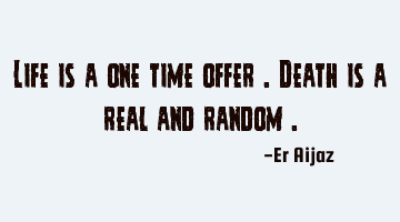 Life is a one time offer . Death is a real and random .
