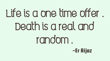 Life is a one time offer . Death is a real and random .