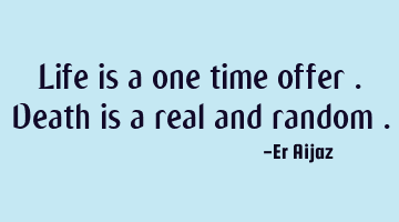 Life is a one time offer . Death is a real and random .