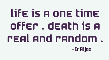 Life is a one time offer . Death is a real and random .