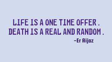Life is a one time offer . Death is a real and random .