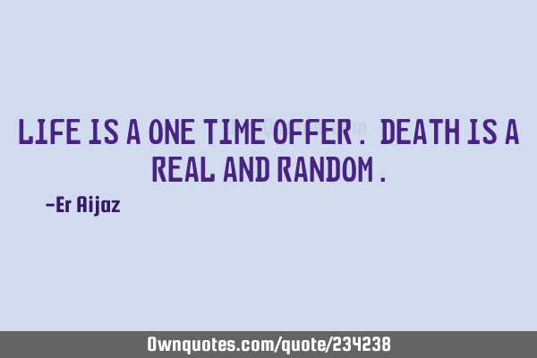 Life is a one time offer . Death is a real and random