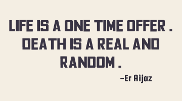 Life is a one time offer . Death is a real and random .