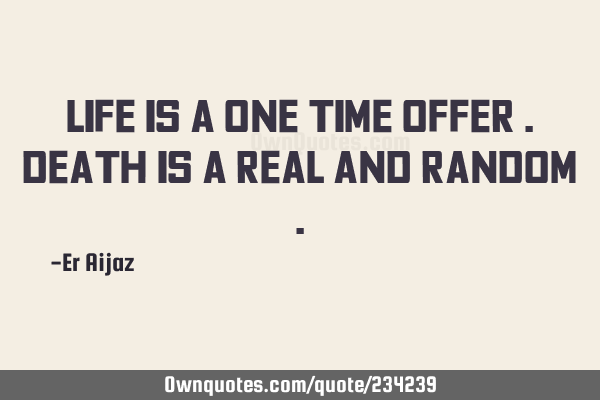 Life is a one time offer . Death is a real and random