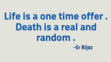 Life is a one time offer . Death is a real and random .