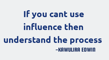 If you cant use influence then understand the process