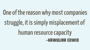 One of the reason why most companies struggle, it is simply misplacement of human resource capacity