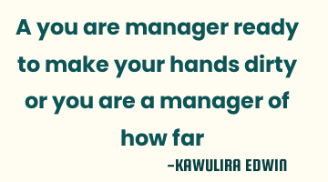A you are manager ready to make your hands dirty or you are a manager of how far
