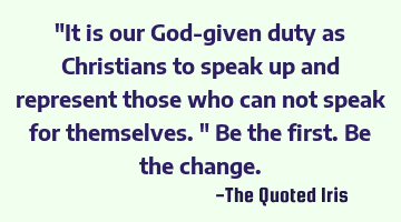 "It is our God-given duty as Christians to speak up and represent those who can not speak for