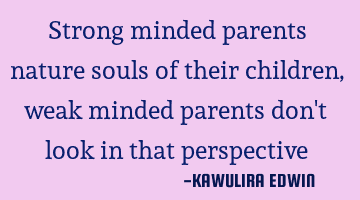 Strong minded parents nature souls of their children,weak minded parents don