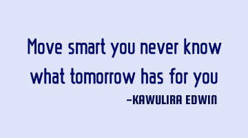Move smart you never know what tomorrow has for you