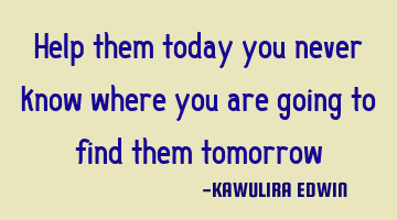 Help them today you never know where you are going to find them tomorrow