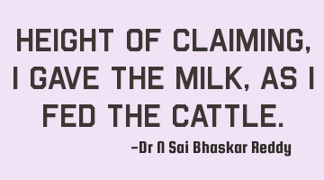 Height of claiming, I gave the milk, as I fed the cattle.
