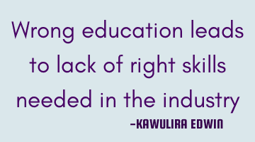 Wrong education leads to lack of right skills needed in the industry