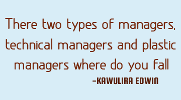 There two types of managers,technical managers and plastic managers where do you fall