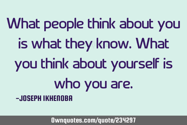 What people think about you is what they know. What you think about yourself is who you