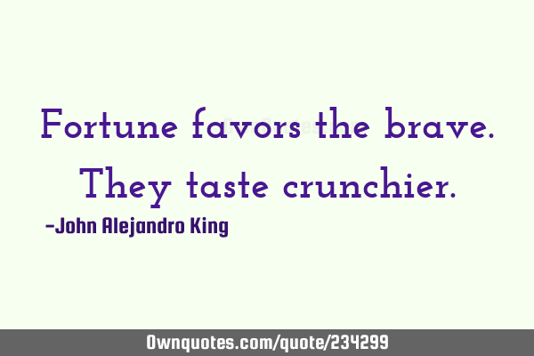 Fortune favors the brave. They taste