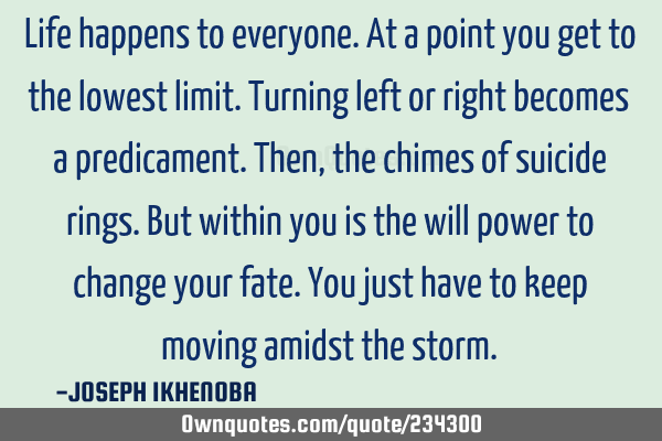 Life happens to everyone. At a point you get to the lowest limit. Turning left or right becomes a