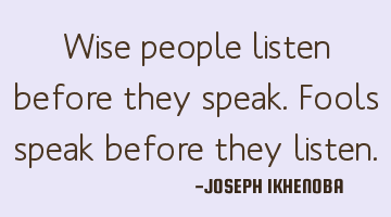 Wise people listen before they speak. Fools speak before they listen.