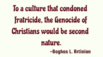 To a culture that condoned fratricide, the Genocide of Christians would be second nature.