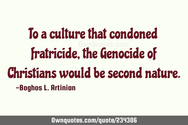 To a culture that condoned fratricide, the Genocide of Christians would be second