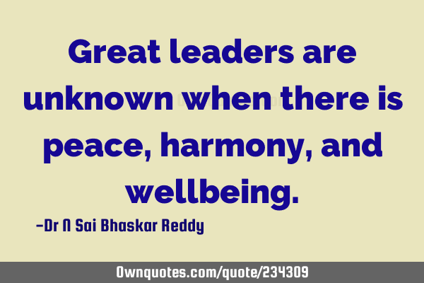 Great leaders are unknown when there is peace, harmony, and
