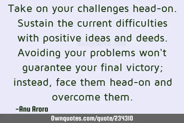 Take on your challenges head-on.
Sustain the current difficulties with positive ideas and deeds.
A