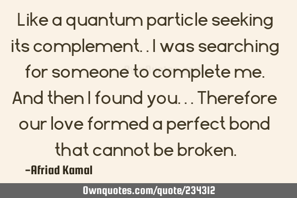 Like a quantum particle seeking its complement.. I was searching for someone to complete me. And