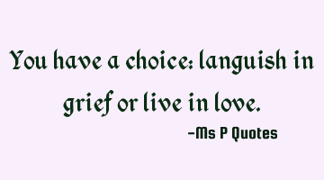 You have a choice: languish in grief or live in love.