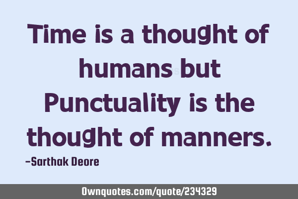 Time is a thought of humans but Punctuality is the thought of