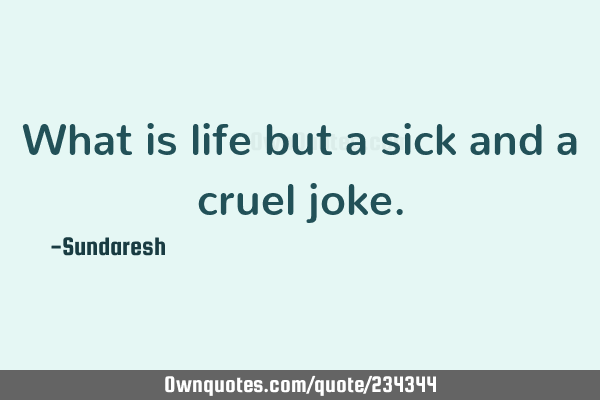 What is life but a sick and a cruel