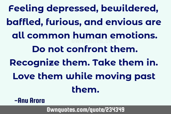 Feeling depressed, bewildered, baffled, furious, and envious are all common human emotions. 
Do