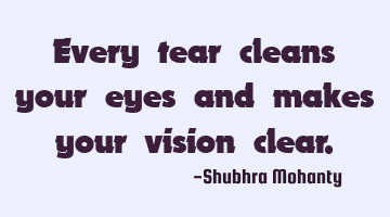 Every tear cleans your eyes and makes your vision clear.