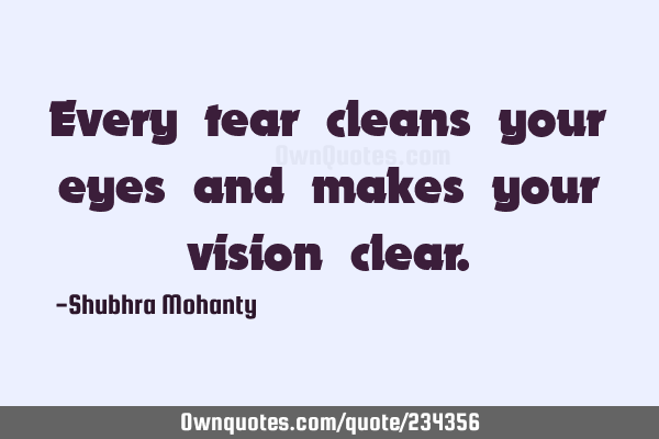 Every tear cleans your eyes and makes your vision