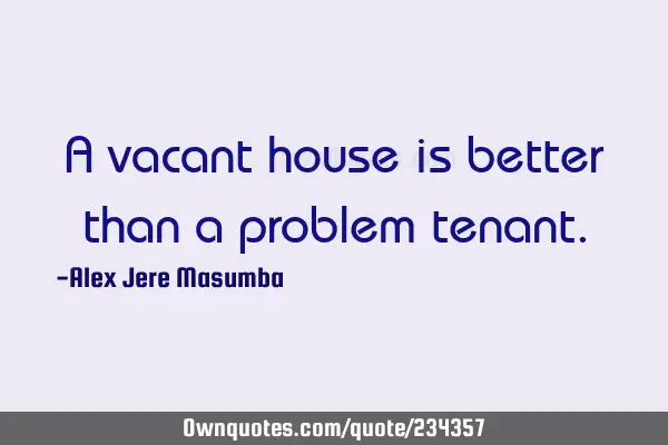 A vacant house is better than a problem