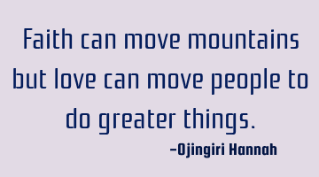 Faith can move mountains but love can move people to do greater things.