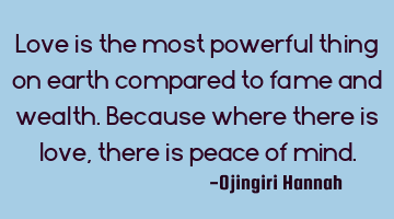Love is the most powerful thing on earth compared to fame and wealth.
Because where there is love,