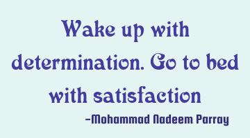 Wake up with determination. Go to bed with satisfaction