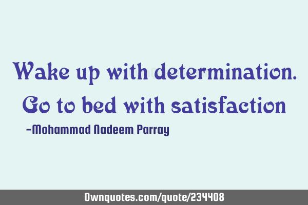 Wake up with determination. Go to bed with
