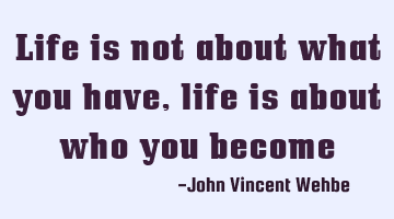 Life is not about what you have, life is about who you become