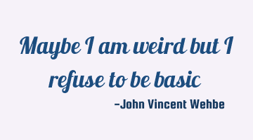 Maybe i am weird but i refuse to be basic