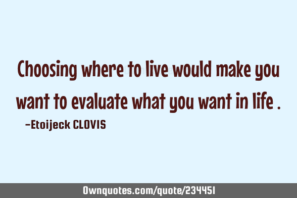 Choosing where to live would make you want to evaluate what you want in life
