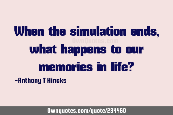 When the simulation ends, what happens to our memories in life?