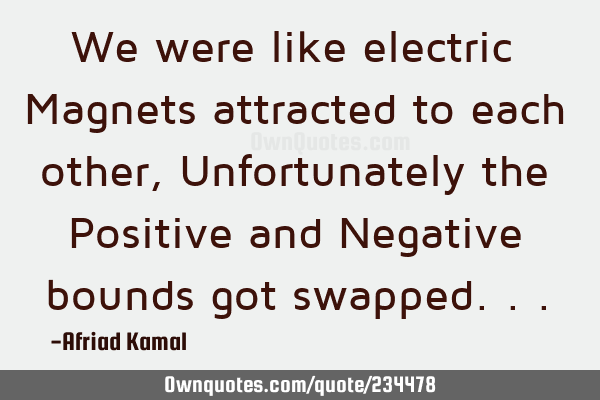 We were like electric Magnets attracted to each other, Unfortunately the Positive and Negative