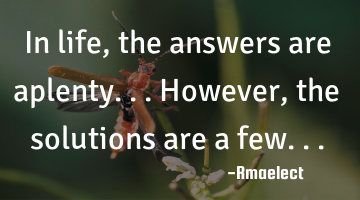 In life, the answers are aplenty...However, the solutions are a few...
