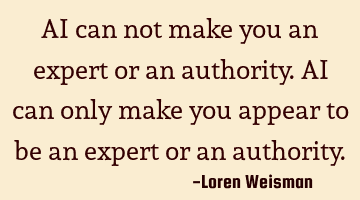 AI can not make you an expert or an authority. AI can only make you appear to be an expert or an