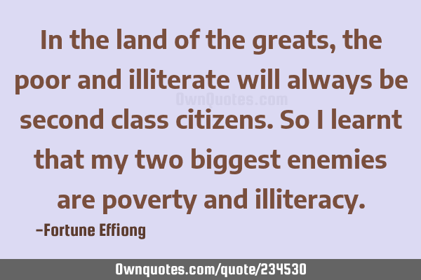 In the land of the greats, the poor and illiterate will always be second class citizens. So I